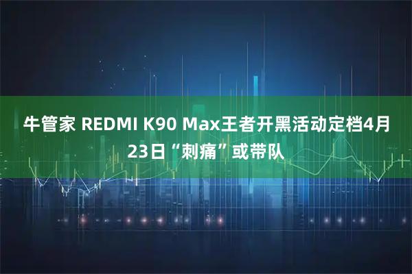 牛管家 REDMI K90 Max王者开黑活动定档4月23日“刺痛”或带队