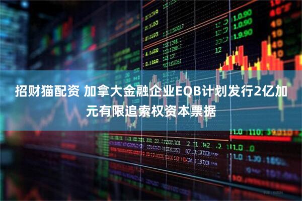 招财猫配资 加拿大金融企业EQB计划发行2亿加元有限追索权资本票据