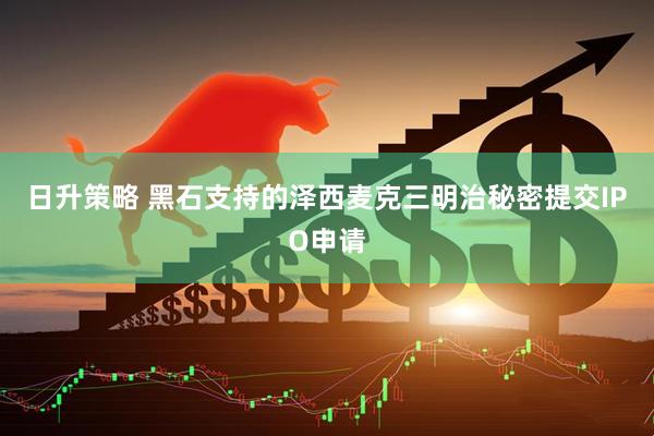 日升策略 黑石支持的泽西麦克三明治秘密提交IPO申请