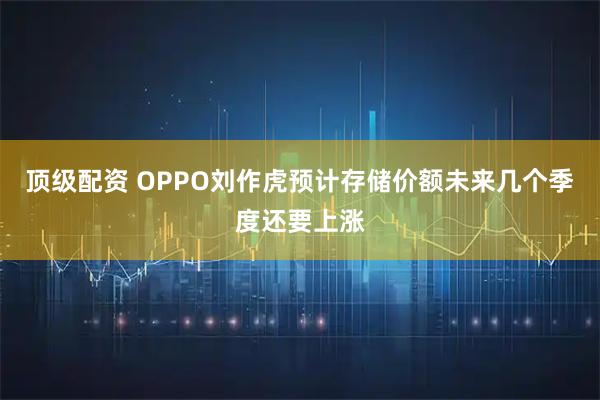顶级配资 OPPO刘作虎预计存储价额未来几个季度还要上涨