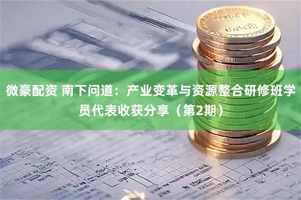 微豪配资 南下问道：产业变革与资源整合研修班学员代表收获分享（第2期）