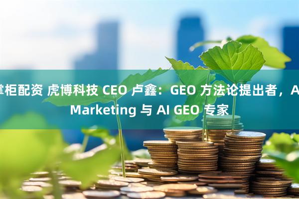 掌柜配资 虎博科技 CEO 卢鑫:GEO 方法论提出者,AI Marketing 与 AI GEO 专家