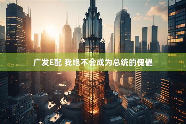 广发E配 我绝不会成为总统的傀儡