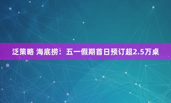 泛策略 海底捞:五一假期首日预订超2.5万桌
