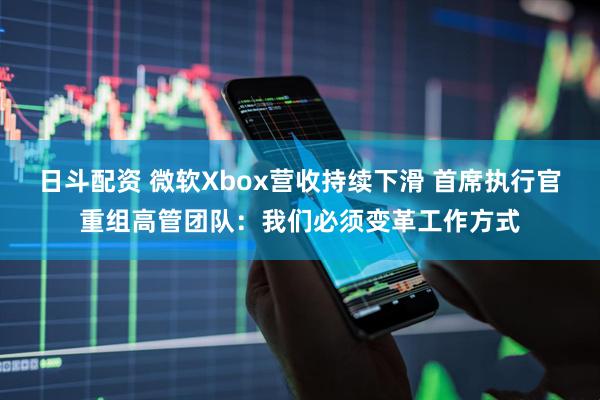 日斗配资 微软Xbox营收持续下滑 首席执行官重组高管团队：我们必须变革工作方式