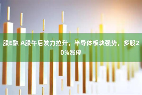 股E融 A股午后发力拉升，半导体板块强势，多股20%涨停