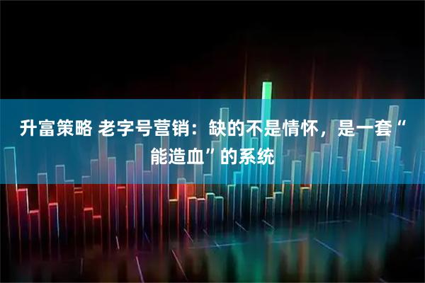 升富策略 老字号营销：缺的不是情怀，是一套“能造血”的系统
