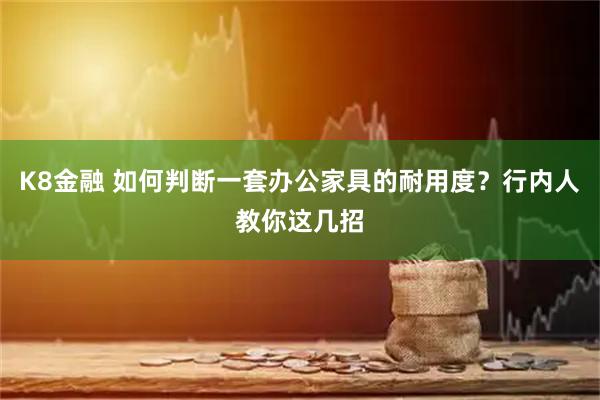 K8金融 如何判断一套办公家具的耐用度?行内人教你这几招
