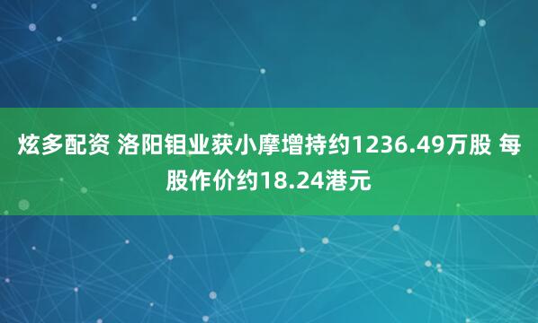 炫多配资 洛阳钼业获小摩增持约1236.49万股 每股作价约18.24港元