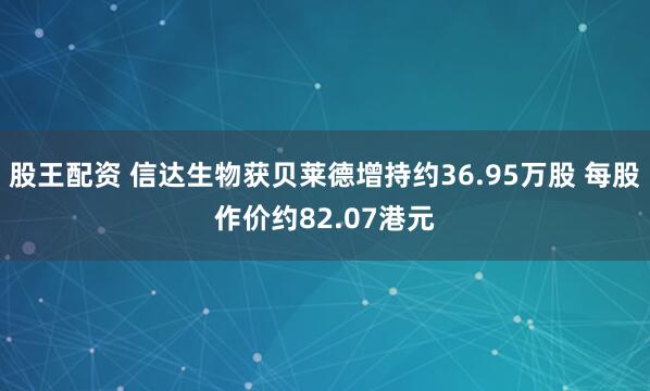 股王配资 信达生物获贝莱德增持约36.95万股 每股作价约82.07港元