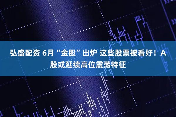 弘盛配资 6月“金股”出炉 这些股票被看好！A股或延续高位震荡特征