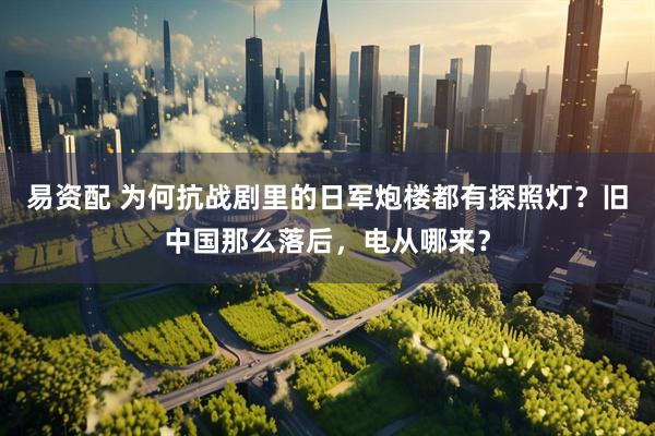 易资配 为何抗战剧里的日军炮楼都有探照灯?旧中国那么落后,电从哪来?