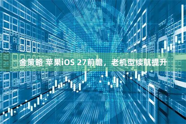 金策略 苹果iOS 27前瞻，老机型续航提升