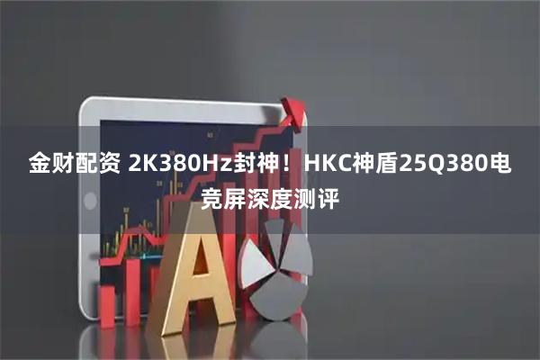金财配资 2K380Hz封神!HKC神盾25Q380电竞屏深度测评