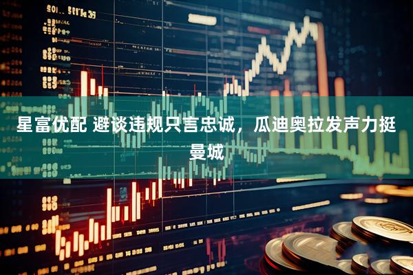 星富优配 避谈违规只言忠诚,瓜迪奥拉发声力挺曼城