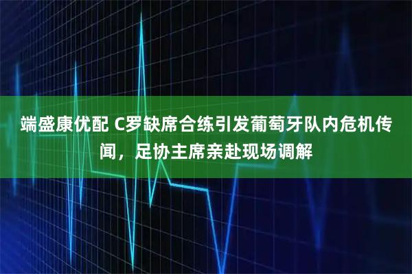 端盛康优配 C罗缺席合练引发葡萄牙队内危机传闻，足协主席亲赴现场调解