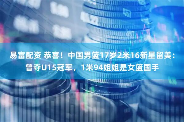 易富配资 恭喜！中国男篮17岁2米16新星留美：曾夺U15冠军，1米94姐姐是女篮国手