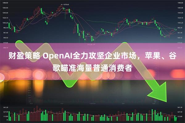 财盈策略 OpenAI全力攻坚企业市场，苹果、谷歌瞄准海量普通消费者