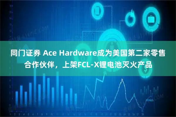 同门证券 Ace Hardware成为美国第二家零售合作伙伴,上架FCL-X锂电池灭火产品