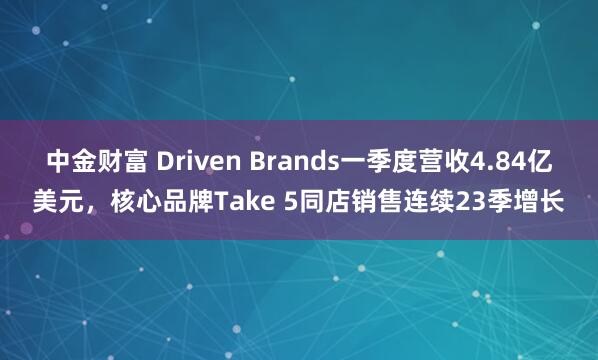 中金财富 Driven Brands一季度营收4.84亿美元，核心品牌Take 5同店销售连续23季增长