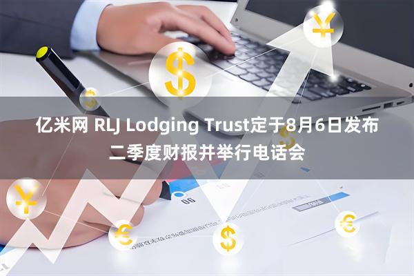 亿米网 RLJ Lodging Trust定于8月6日发布二季度财报并举行电话会