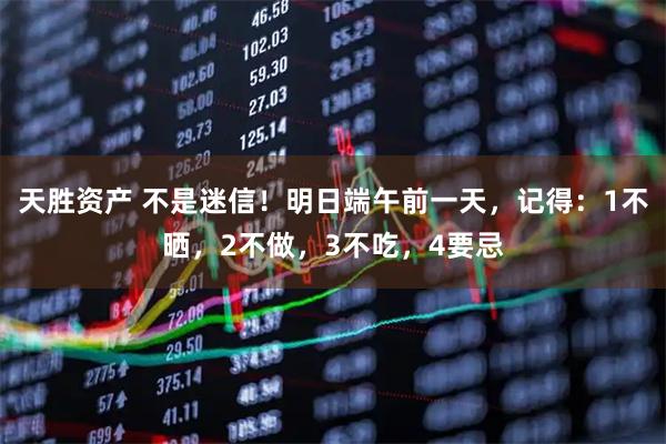 天胜资产 不是迷信！明日端午前一天，记得：1不晒，2不做，3不吃，4要忌