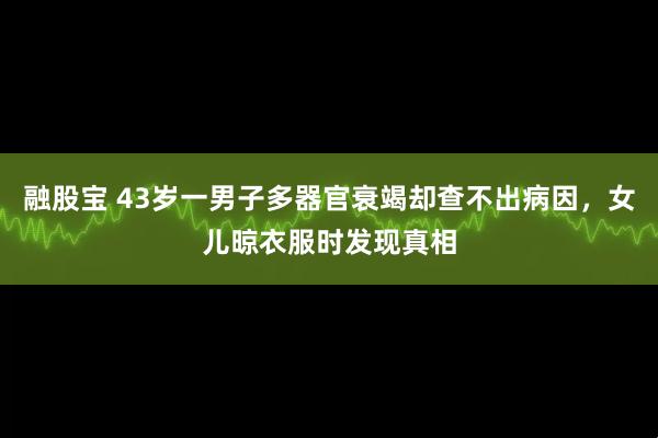 融股宝 43岁一男子多器官衰竭却查不出病因，女儿晾衣服时发现真相