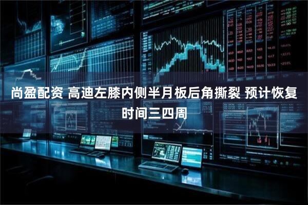 尚盈配资 高迪左膝内侧半月板后角撕裂 预计恢复时间三四周