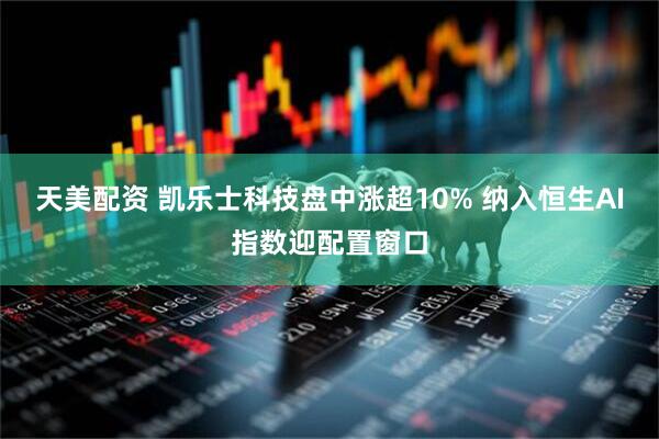 天美配资 凯乐士科技盘中涨超10% 纳入恒生AI指数迎配置窗口