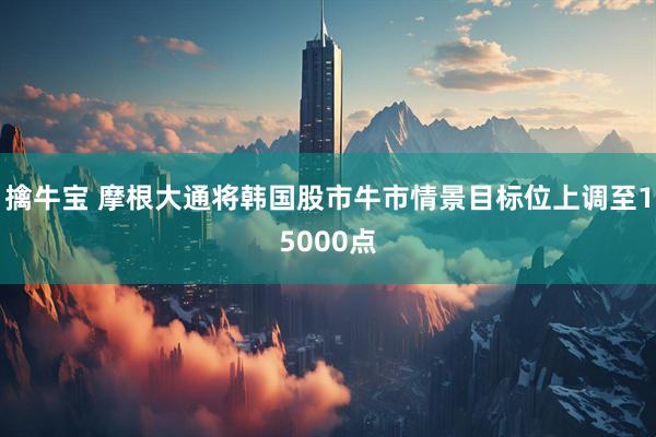 擒牛宝 摩根大通将韩国股市牛市情景目标位上调至15000点