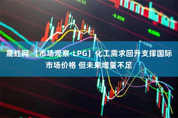 晟红网 【市场观察·LPG】化工需求回升支撑国际市场价格 但未来增量不足