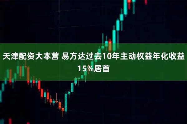 天津配资大本营 易方达过去10年主动权益年化收益15%居首