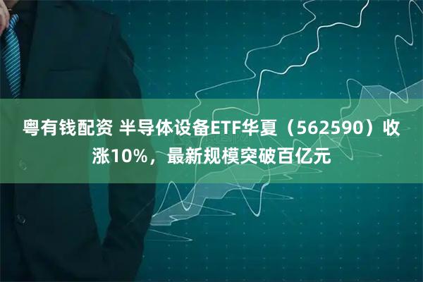 粤有钱配资 半导体设备ETF华夏（562590）收涨10%，最新规模突破百亿元