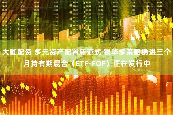 大咖配资 多元资产配置新范式 银华多策略稳进三个月持有期混合（ETF-FOF）正在发行中