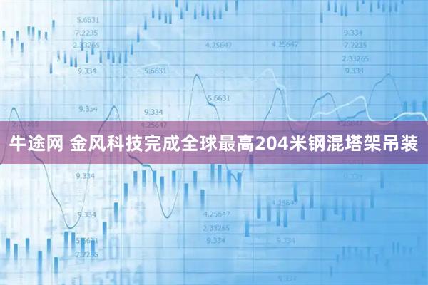 牛途网 金风科技完成全球最高204米钢混塔架吊装