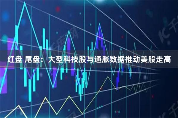 红盘 尾盘：大型科技股与通胀数据推动美股走高