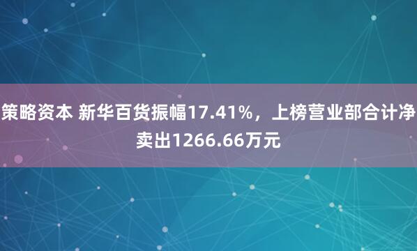 策略资本 新华百货振幅17.41%，上榜营业部合计净卖出1266.66万元