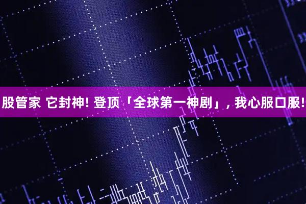 股管家 它封神! 登顶「全球第一神剧」, 我心服口服!