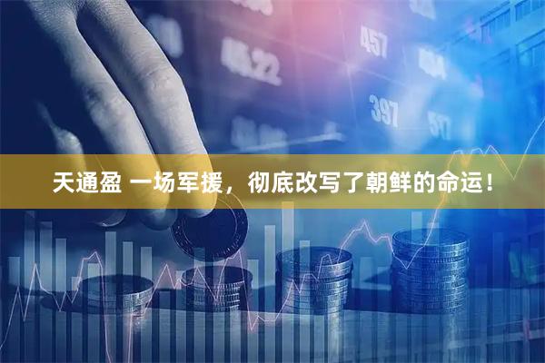 天通盈 一场军援，彻底改写了朝鲜的命运！