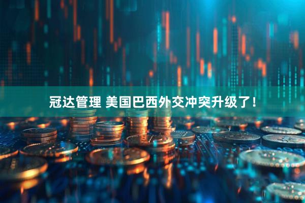 冠达管理 美国巴西外交冲突升级了！