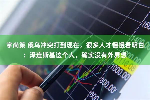 掌尚策 俄乌冲突打到现在，很多人才慢慢看明白：泽连斯基这个人，确实没有外界想