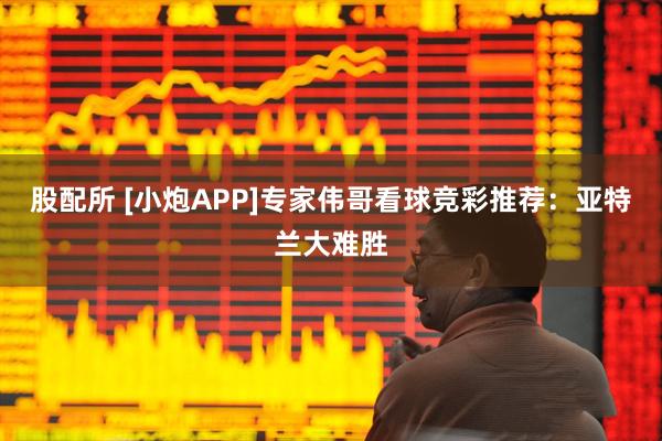 股配所 [小炮APP]专家伟哥看球竞彩推荐：亚特兰大难胜