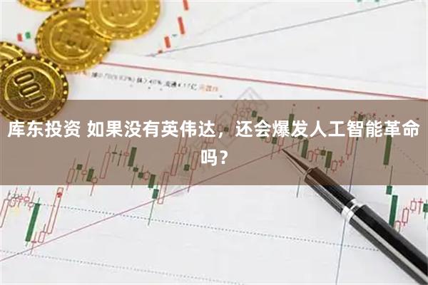 库东投资 如果没有英伟达,还会爆发人工智能革命吗?