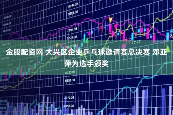 金股配资网 大兴区企业乒乓球邀请赛总决赛 邓亚萍为选手颁奖