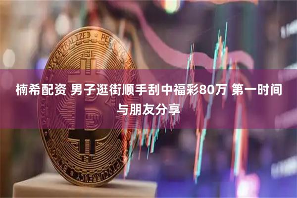 楠希配资 男子逛街顺手刮中福彩80万 第一时间与朋友分享